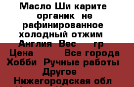 Масло Ши карите, органик, не рафинированное, холодный отжим.  Англия  Вес: 100гр › Цена ­ 449 - Все города Хобби. Ручные работы » Другое   . Нижегородская обл.,Нижний Новгород г.